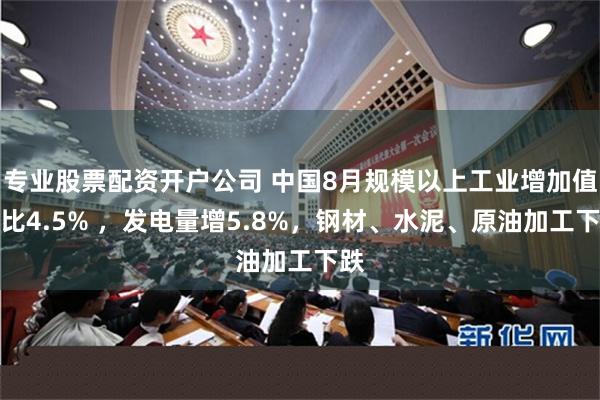 专业股票配资开户公司 中国8月规模以上工业增加值同比4.5% ，发电量增5.8%，钢材、水泥、原油加工下跌