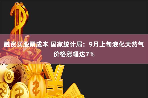 融资买股票成本 国家统计局：9月上旬液化天然气价格涨幅达7%