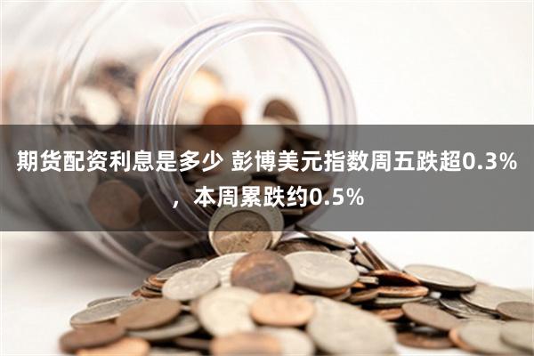 期货配资利息是多少 彭博美元指数周五跌超0.3%，本周累跌约0.5%