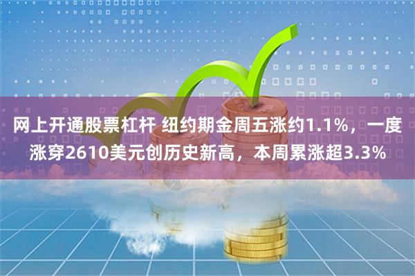 网上开通股票杠杆 纽约期金周五涨约1.1%，一度涨穿2610美元创历史新高，本周累涨超3.3%