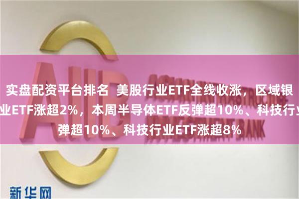 实盘配资平台排名  美股行业ETF全线收涨，区域银行ETF和银行业ETF涨超2%，本周半导体ETF反弹超10%、科技行业ETF涨超8%