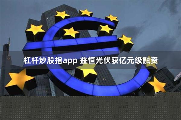 杠杆炒股指app 益恒光伏获亿元级融资