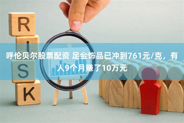 呼伦贝尔股票配资 足金饰品已冲到761元/克，有人9个月赚了10万元