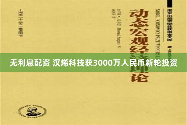 无利息配资 汉烯科技获3000万人民币新轮投资