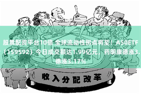 股票配资平台10倍 全球流动性拐点将至！A50ETF基金（159592）今日成交额达1.99亿元，药明康德涨3.17%