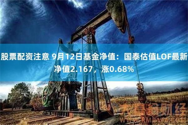 股票配资注意 9月12日基金净值：国泰估值LOF最新净值2.167，涨0.68%