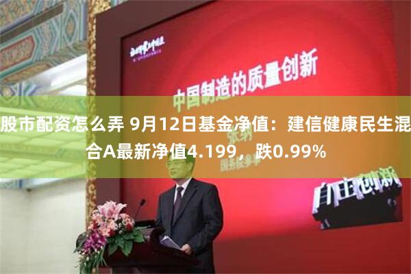 股市配资怎么弄 9月12日基金净值：建信健康民生混合A最新净值4.199，跌0.99%