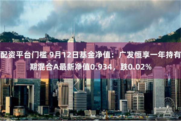 配资平台门槛 9月12日基金净值：广发恒享一年持有期混合A最新净值0.934，跌0.02%