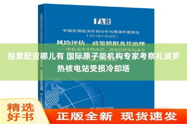 股票配资哪儿有 国际原子能机构专家考察扎波罗热核电站受损冷却塔