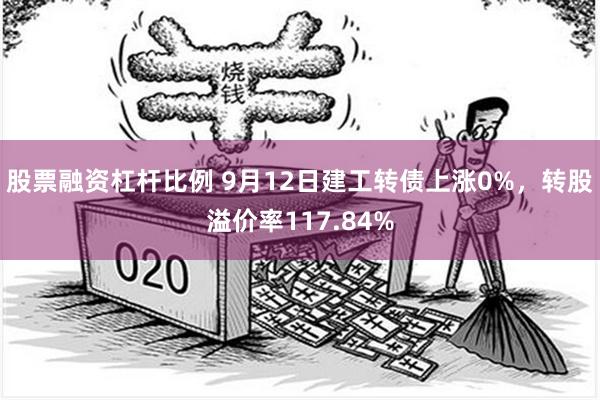 股票融资杠杆比例 9月12日建工转债上涨0%，转股溢价率117.84%