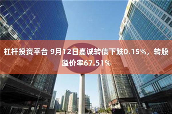 杠杆投资平台 9月12日嘉诚转债下跌0.15%，转股溢价率67.51%