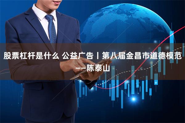 股票杠杆是什么 公益广告丨第八届金昌市道德模范——陈泰山