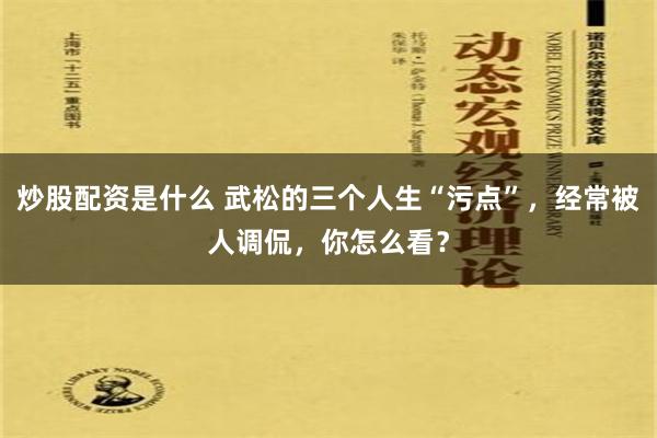 炒股配资是什么 武松的三个人生“污点”，经常被人调侃，你怎么看？