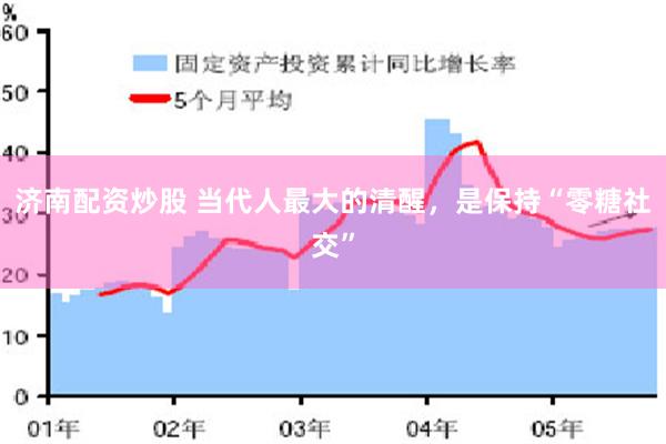 济南配资炒股 当代人最大的清醒，是保持“零糖社交”