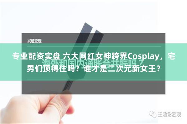 专业配资实盘 六大网红女神跨界Cosplay，宅男们顶得住吗？谁才是二次元新女王？