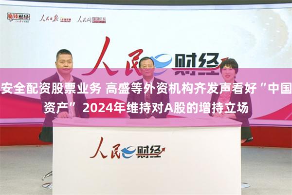 安全配资股票业务 高盛等外资机构齐发声看好“中国资产” 2024年维持对A股的增持立场