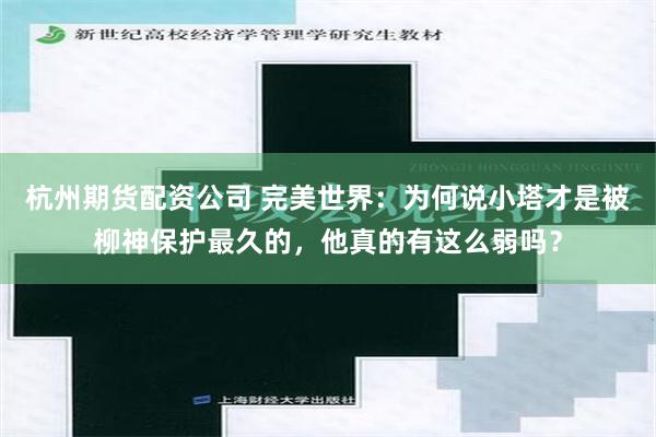 杭州期货配资公司 完美世界：为何说小塔才是被柳神保护最久的，他真的有这么弱吗？