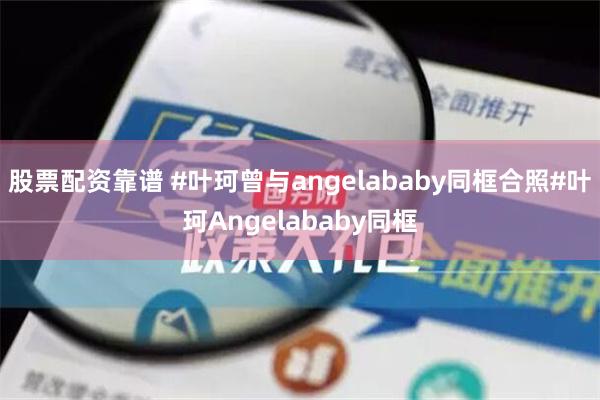 股票配资靠谱 #叶珂曾与angelababy同框合照#叶珂Angelababy同框