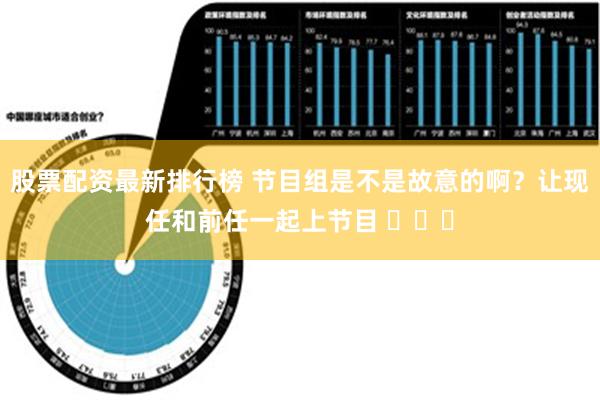 股票配资最新排行榜 节目组是不是故意的啊？让现任和前任一起上节目 ​​​