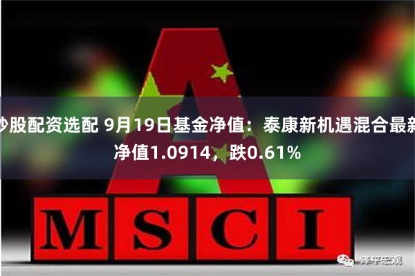 炒股配资选配 9月19日基金净值：泰康新机遇混合最新净值1.0914，跌0.61%