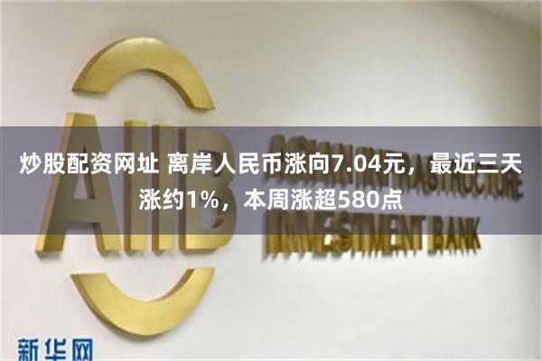 炒股配资网址 离岸人民币涨向7.04元，最近三天涨约1%，本周涨超580点