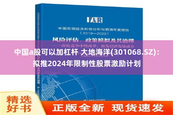 中国a股可以加杠杆 大地海洋(301068.SZ)：拟推2024年限制性股票激励计划