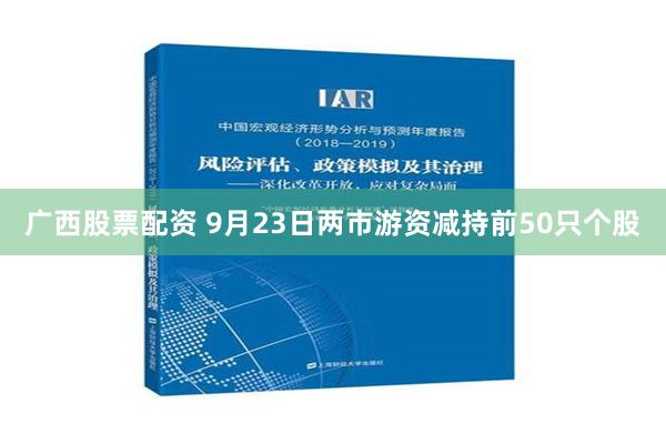 广西股票配资 9月23日两市游资减持前50只个股