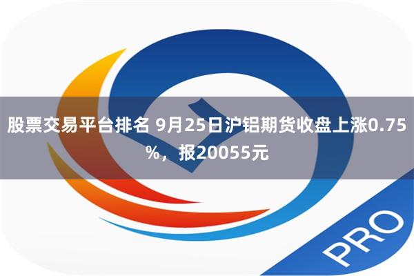 股票交易平台排名 9月25日沪铝期货收盘上涨0.75%，报20055元