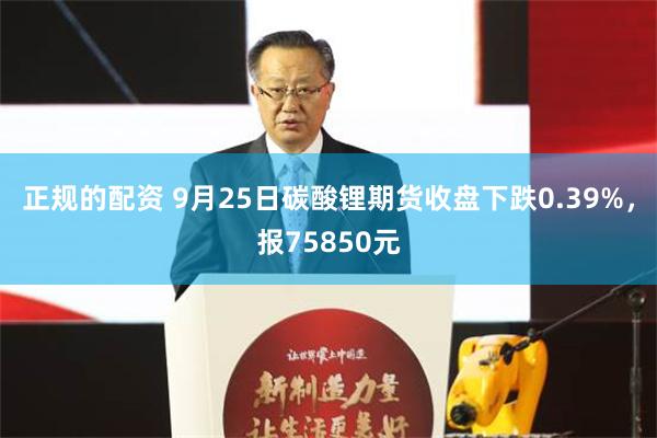 正规的配资 9月25日碳酸锂期货收盘下跌0.39%，报75850元