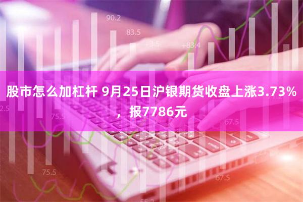 股市怎么加杠杆 9月25日沪银期货收盘上涨3.73%，报7786元