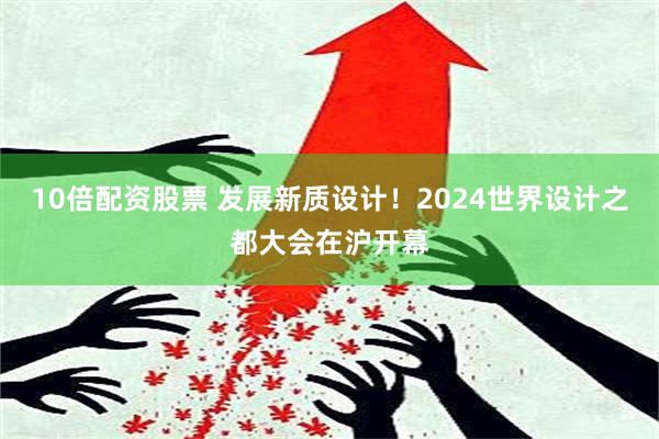 10倍配资股票 发展新质设计！2024世界设计之都大会在沪开幕