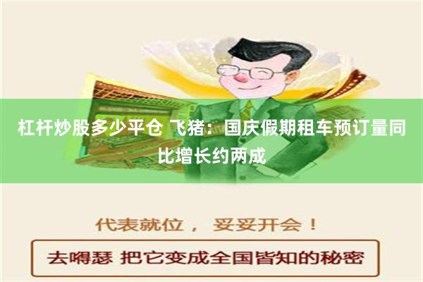 杠杆炒股多少平仓 飞猪：国庆假期租车预订量同比增长约两成