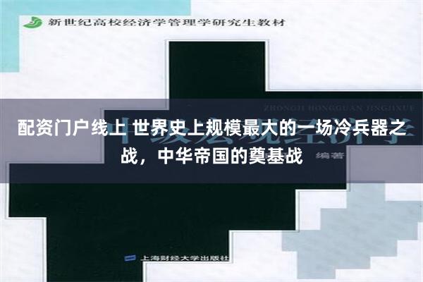 配资门户线上 世界史上规模最大的一场冷兵器之战，中华帝国的奠基战