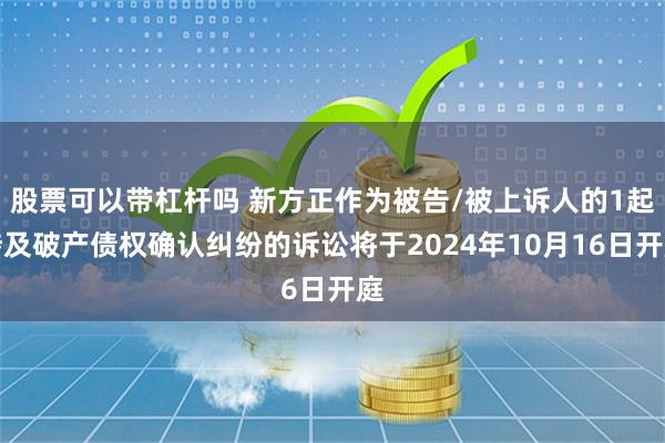 股票可以带杠杆吗 新方正作为被告/被上诉人的1起涉及破产债权确认纠纷的诉讼将于2024年10月16日开庭