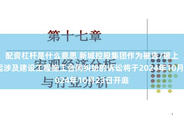 配资杠杆是什么意思 新城控股集团作为被告/被上诉人的1起涉及建设工程施工合同纠纷的诉讼将于2024年10月23日开庭