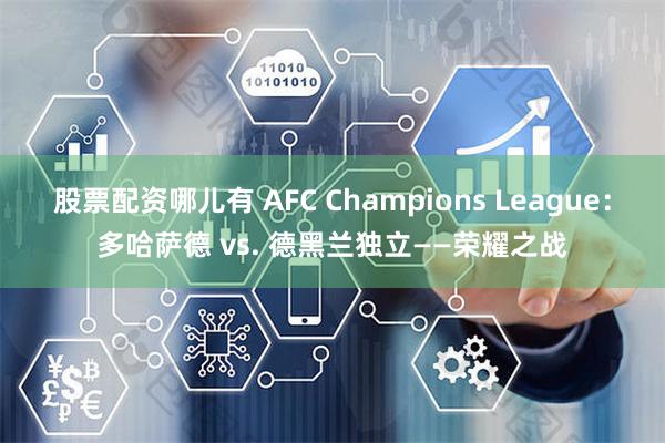 股票配资哪儿有 AFC Champions League：多哈萨德 vs. 德黑兰独立——荣耀之战