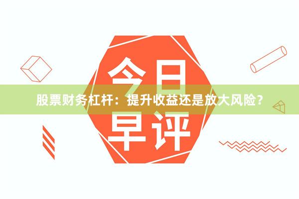 股票财务杠杆：提升收益还是放大风险？