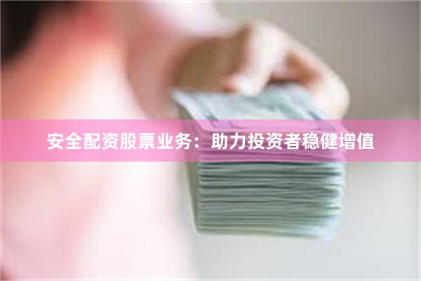 安全配资股票业务：助力投资者稳健增值