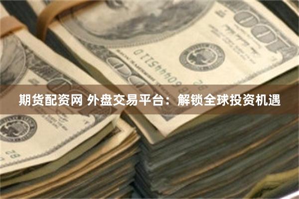 期货配资网 外盘交易平台：解锁全球投资机遇