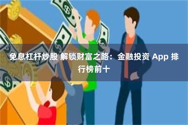 免息杠杆炒股 解锁财富之路：金融投资 App 排行榜前十