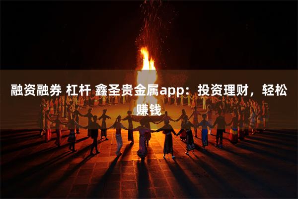 融资融券 杠杆 鑫圣贵金属app：投资理财，轻松赚钱