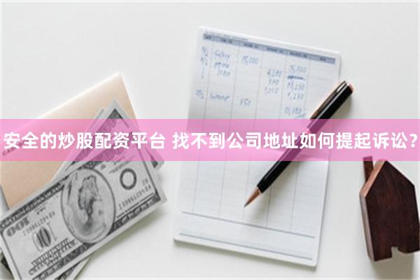 安全的炒股配资平台 找不到公司地址如何提起诉讼？