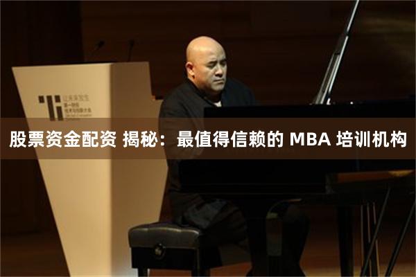 股票资金配资 揭秘：最值得信赖的 MBA 培训机构