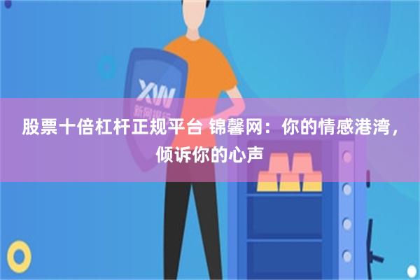 股票十倍杠杆正规平台 锦馨网：你的情感港湾，倾诉你的心声