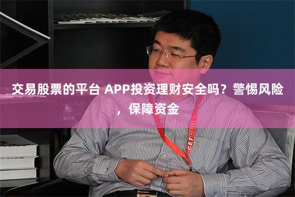 交易股票的平台 APP投资理财安全吗？警惕风险，保障资金