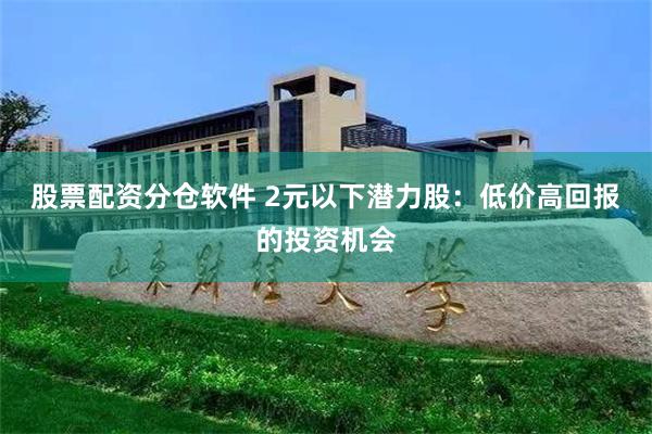 股票配资分仓软件 2元以下潜力股：低价高回报的投资机会