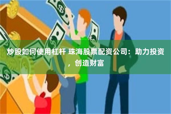 炒股如何使用杠杆 珠海股票配资公司：助力投资，创造财富