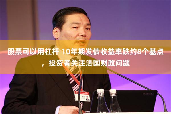 股票可以用杠杆 10年期发债收益率跌约8个基点，投资者关注法国财政问题