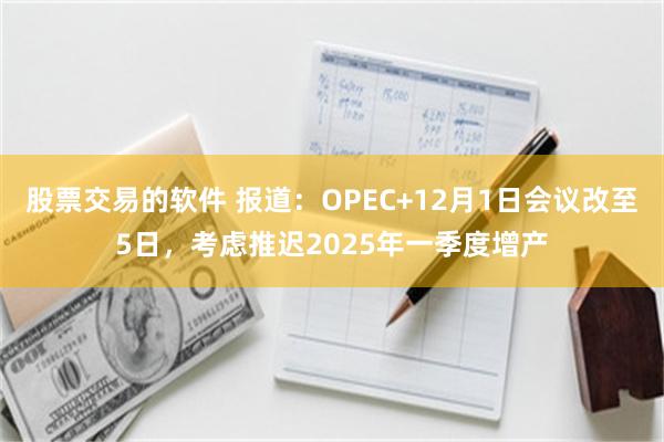 股票交易的软件 报道：OPEC+12月1日会议改至5日，考虑推迟2025年一季度增产