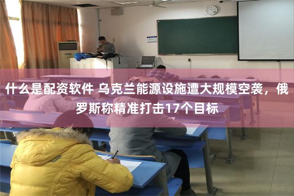 什么是配资软件 乌克兰能源设施遭大规模空袭，俄罗斯称精准打击17个目标